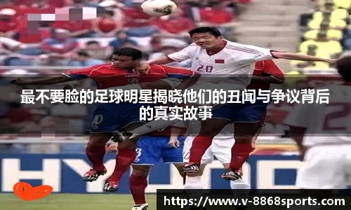 最不要脸的足球明星揭晓他们的丑闻与争议背后的真实故事
